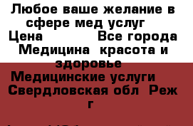 Любое ваше желание в сфере мед.услуг. › Цена ­ 1 100 - Все города Медицина, красота и здоровье » Медицинские услуги   . Свердловская обл.,Реж г.